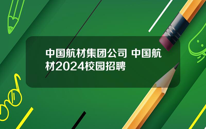 中国航材集团公司 中国航材2024校园招聘